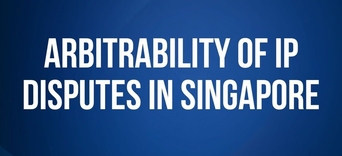 Arbitrability of IP Disputes in Singapore